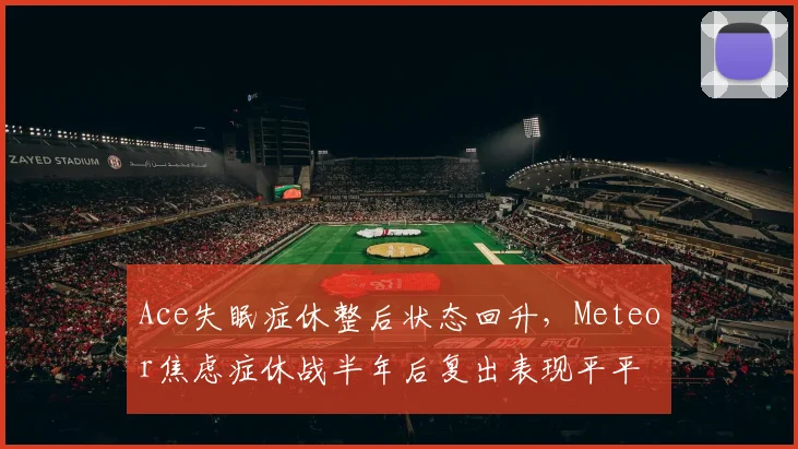 Ace失眠症休整后状态回升，Meteor焦虑症休战半年后复出表现平平