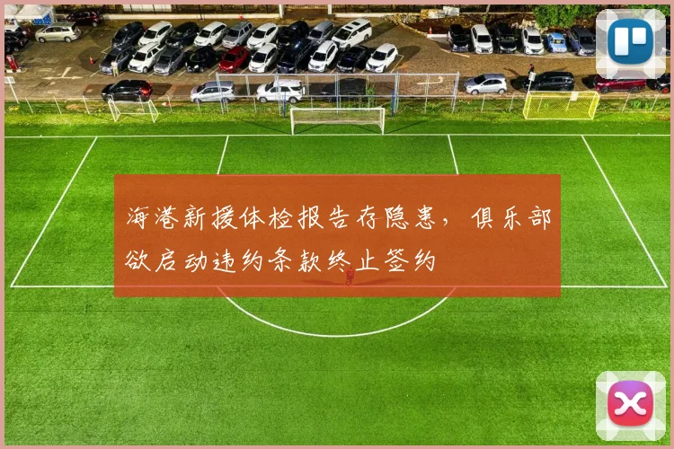 海港新援体检报告存隐患，俱乐部欲启动违约条款终止签约