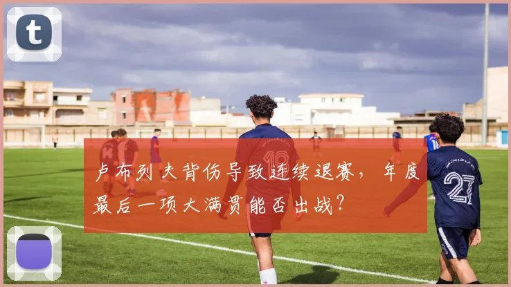 卢布列夫背伤导致连续退赛，年度最后一项大满贯能否出战？