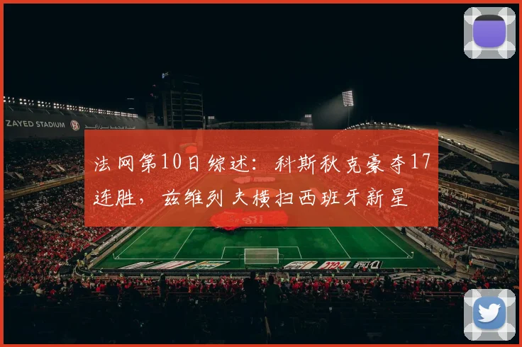 法网第10日综述：科斯秋克豪夺17连胜，兹维列夫横扫西班牙新星