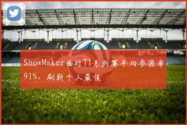 ShowMaker面对T1系列赛平均参团率91%，刷新个人最佳